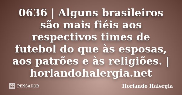 0636 | Alguns brasileiros são mais fiéis aos respectivos times de futebol do que às esposas, aos patrões e às religiões. | horlandohalergia.net... Frase de Horlando haleRgia.