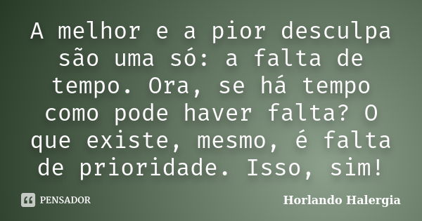 A melhor e a pior desculpa são uma só: a falta de tempo. Ora, se há tempo como pode haver falta? O que existe, mesmo, é falta de prioridade. Isso, sim!... Frase de Horlando Halergia.