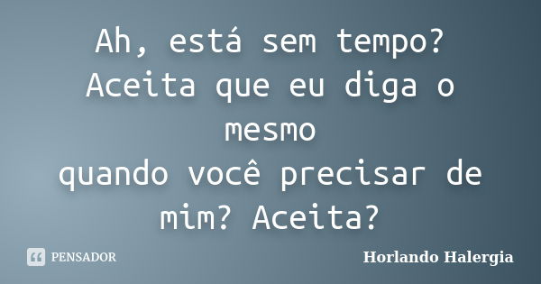 Ah, está sem tempo? Aceita que eu diga o mesmo quando você precisar de mim? Aceita?... Frase de Horlando-Halergia.