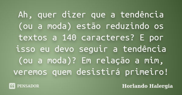 Ah, quer dizer que a tendência (ou a moda) estão reduzindo os textos a 140 caracteres? E por isso eu devo seguir a tendência (ou a moda)? Em relação a mim, vere... Frase de Horlando Halergia.