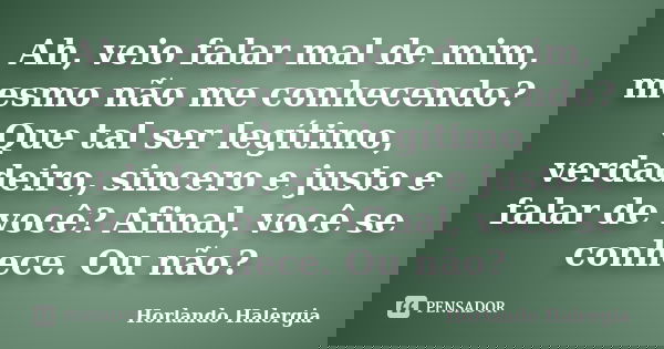 Ah, veio falar mal de mim, mesmo não me conhecendo? Que tal ser legítimo, verdadeiro, sincero e justo e falar de você? Afinal, você se conhece. Ou não?... Frase de Horlando haleRgia.