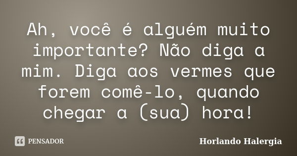 Ah, você é alguém muito importante? Não diga a mim. Diga aos vermes que forem comê-lo, quando chegar a (sua) hora!... Frase de Horlando haleRgia.