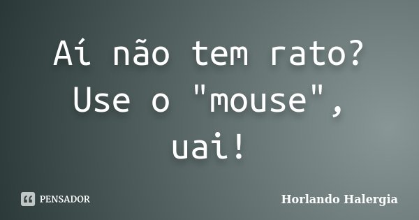 Aí não tem rato? Use o "mouse", uai!... Frase de Horlando-Halergia.