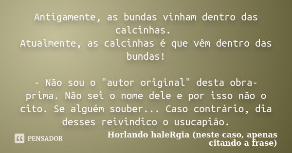 Antigamente, as bundas vinham dentro das calcinhas. Atualmente, as calcinhas é que vêm dentro das bundas! - Não sou o "autor original" desta obra-prim... Frase de Horlando haleRgia (neste caso, apenas citando a frase).