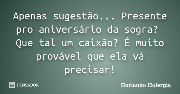 Apenas sugestão... Presente pro aniversário da sogra? Que tal um caixão? É muito provável que ela vá precisar!... Frase de Horlando haleRgia.