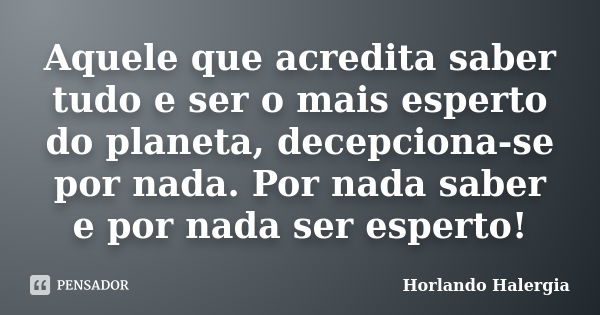 Aquele que acredita saber tudo e ser o mais esperto do planeta, decepciona-se por nada. Por nada saber e por nada ser esperto!... Frase de Horlando Halergia.