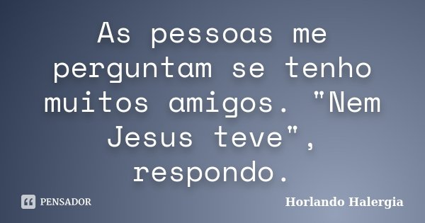 As pessoas me perguntam se tenho muitos amigos. "Nem Jesus teve", respondo.... Frase de Horlando haleRgia.