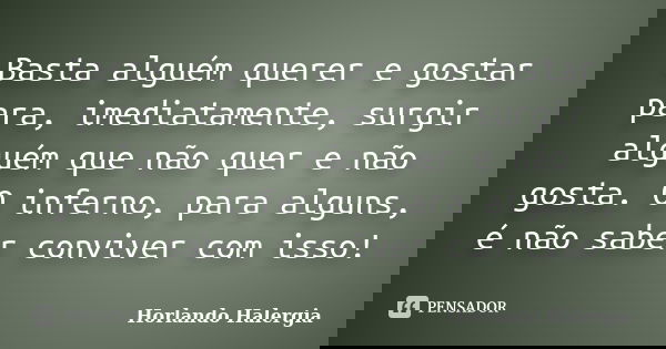 Basta alguém querer e gostar para, imediatamente, surgir alguém que não quer e não gosta. O inferno, para alguns, é não saber conviver com isso!... Frase de Horlando haleRgia.