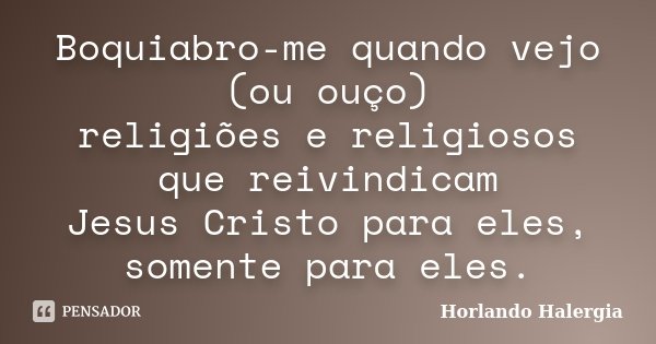 Boquiabro-me quando vejo (ou ouço) religiões e religiosos que reivindicam Jesus Cristo para eles, somente para eles.... Frase de Horlando-Halergia.