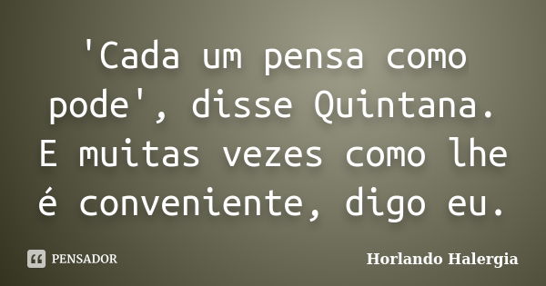 'Cada um pensa como pode', disse Quintana. E muitas vezes como lhe é conveniente, digo eu.... Frase de Horlando Halergia.