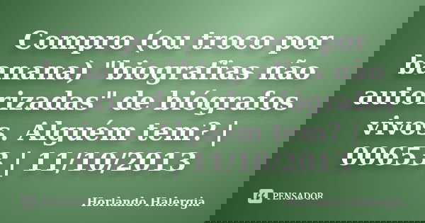 Compro (ou troco por banana) "biografias não autorizadas" de biógrafos vivos. Alguém tem? | 00653 | 11/10/2013... Frase de Horlando haleRgia.