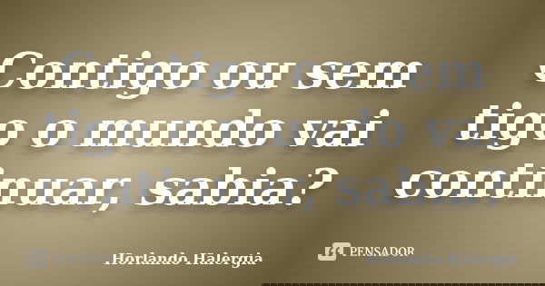 Contigo ou sem tigo o mundo vai continuar, sabia?... Frase de Horlando Halergia.