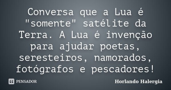 Conversa que a Lua é "somente" satélite da Terra. A Lua é invenção para ajudar poetas, seresteiros, namorados, fotógrafos e pescadores!... Frase de Horlando Halergia.
