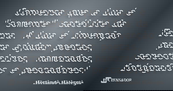 Conversa que a Lua é "somente" satélite da Terra. A Lua é invenção para ajudar poetas, seresteiros, namorados, fotógrafos e pescadores!... Frase de Horlando Halergia.