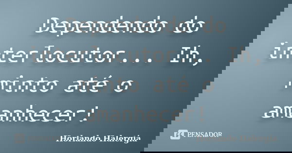 Dependendo do interlocutor... Ih, minto até o amanhecer!... Frase de Horlando Halergia.