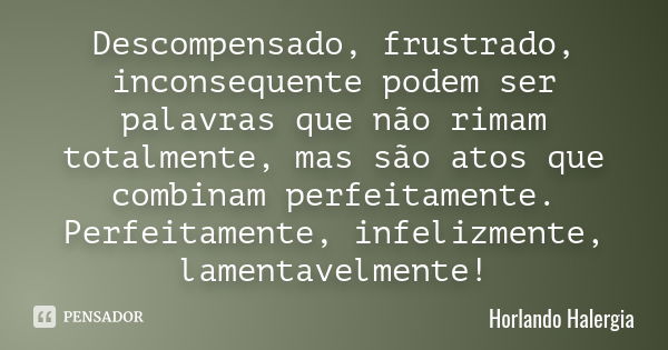 Descompensado, frustrado, inconsequente podem ser palavras que não rimam totalmente, mas são atos que combinam perfeitamente. Perfeitamente, infelizmente, lamen... Frase de Horlando haleRgia.