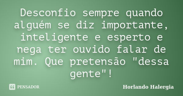 Desconfio sempre quando alguém se diz importante, inteligente e esperto e nega ter ouvido falar de mim. Que pretensão "dessa gente"!... Frase de Horlando haleRgia.