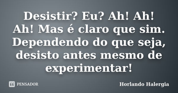 Desistir? Eu? Ah! Ah! Ah! Mas é claro que sim. Dependendo do que seja, desisto antes mesmo de experimentar!... Frase de Horlando Halergia.