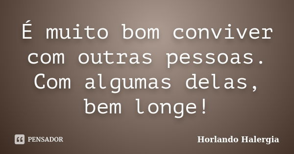 É muito bom conviver com outras pessoas. Com algumas delas, bem longe!... Frase de Horlando Halergia.