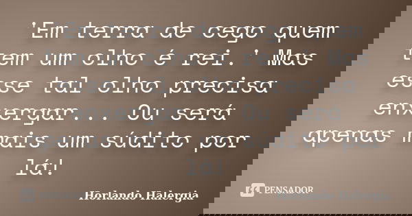 'Em terra de cego quem tem um olho é rei.' Mas esse tal olho precisa enxergar... Ou será apenas mais um súdito por lá!... Frase de Horlando Halergia.