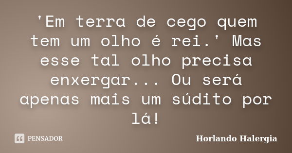 'Em terra de cego quem tem um olho é rei.' Mas esse tal olho precisa enxergar... Ou será apenas mais um súdito por lá!... Frase de Horlando Halergia.