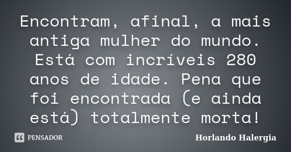 Encontram, afinal, a mais antiga mulher do mundo. Está com incríveis 280 anos de idade. Pena que foi encontrada (e ainda está) totalmente morta!... Frase de Horlando Halergia.