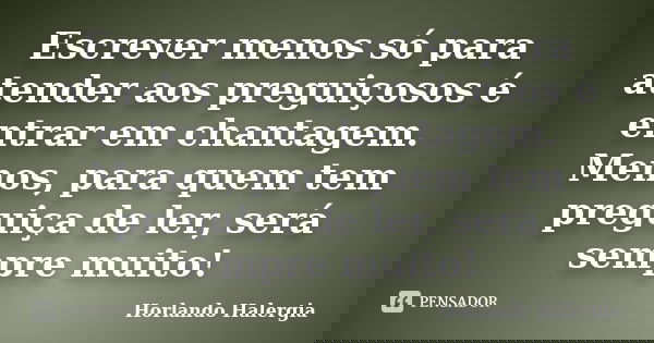 Escrever menos só para atender aos preguiçosos é entrar em chantagem. Menos, para quem tem preguiça de ler, será sempre muito!... Frase de Horlando Halergia.