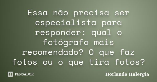 Essa não precisa ser especialista para responder: qual o fotógrafo mais recomendado? O que faz fotos ou o que tira fotos?... Frase de Horlando haleRgia.