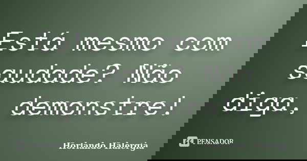 Está mesmo com saudade? Não diga, demonstre!... Frase de Horlando Halergia.