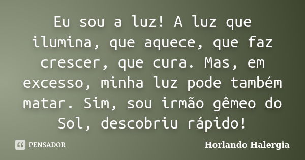 Eu sou a luz! A luz que ilumina, que aquece, que faz crescer, que cura. Mas, em excesso, minha luz pode também matar. Sim, sou irmão gêmeo do Sol, descobriu ráp... Frase de Horlando haleRgia.