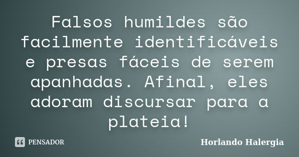 Falsos humildes são facilmente identificáveis e presas fáceis de serem apanhadas. Afinal, eles adoram discursar para a plateia!... Frase de Horlando haleRgia.