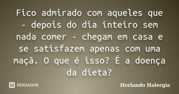 Fico admirado com aqueles que - depois do dia inteiro sem nada comer - chegam em casa e se satisfazem apenas com uma maçã. O que é isso? É a doença da dieta?... Frase de Horlando haleRgia.