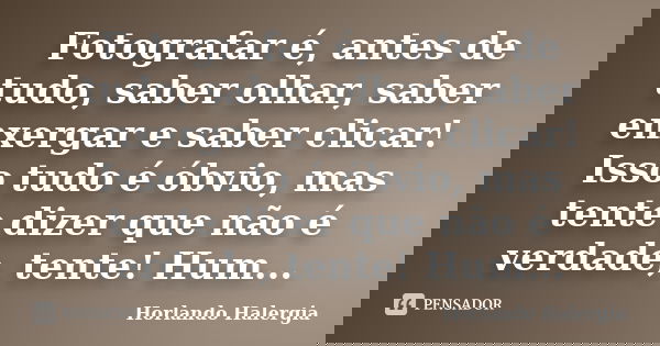 Fotografar é, antes de tudo, saber olhar, saber enxergar e saber clicar! Isso tudo é óbvio, mas tente dizer que não é verdade, tente! Hum...... Frase de Horlando haleRgia.