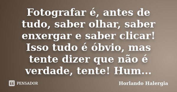 Fotografar é, antes de tudo, saber olhar, saber enxergar e saber clicar! Isso tudo é óbvio, mas tente dizer que não é verdade, tente! Hum...... Frase de Horlando haleRgia.