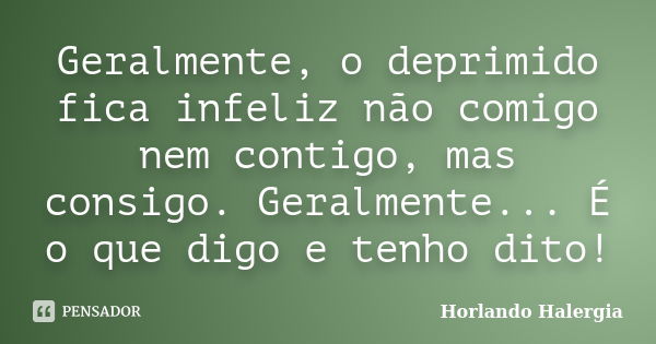 Geralmente, o deprimido fica infeliz não comigo nem contigo, mas consigo. Geralmente... É o que digo e tenho dito!... Frase de Horlando haleRgia.