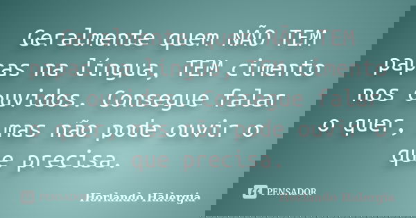 Geralmente quem NÃO TEM papas na língua, TEM cimento nos ouvidos. Consegue falar o quer, mas não pode ouvir o que precisa.... Frase de Horlando haleRgia.