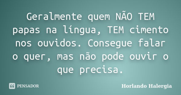 Geralmente quem NÃO TEM papas na língua, TEM cimento nos ouvidos. Consegue falar o quer, mas não pode ouvir o que precisa.... Frase de Horlando haleRgia.