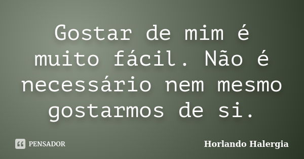 Gostar de mim é muito fácil. Não é necessário nem mesmo gostarmos de si.... Frase de Horlando Halergia.