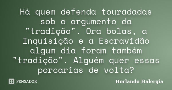 Há quem defenda touradadas sob o argumento da "tradição". Ora bolas, a Inquisição e a Escravidão algum dia foram também "tradição". Alguém q... Frase de Horlando haleRgia.