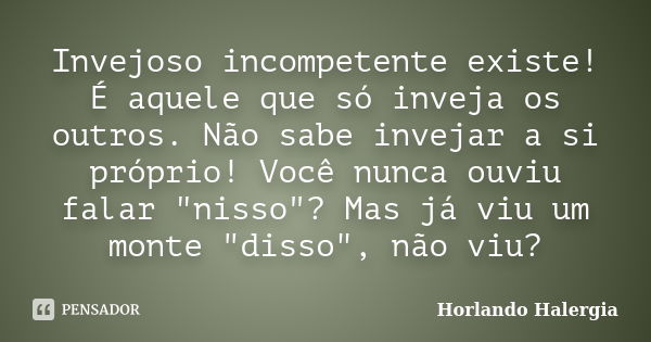 Invejoso incompetente existe! É aquele que só inveja os outros. Não sabe invejar a si próprio! Você nunca ouviu falar "nisso"? Mas já viu um monte &qu... Frase de Horlando haleRgia.