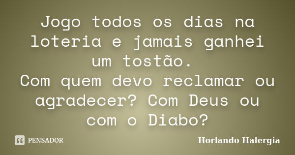 Jogo todos os dias na loteria e jamais ganhei um tostão. Com quem devo reclamar ou agradecer? Com Deus ou com o Diabo?... Frase de Horlando haleRgia.