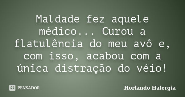 Maldade fez aquele médico... Curou a flatulência do meu avô e, com isso, acabou com a única distração do véio!... Frase de Horlando haleRgia.