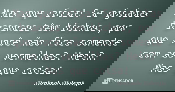 Mas que coisa! Se goiabas brancas têm bichos, por que você não fica somente com as vermelhas? Hein? Mas que coisa!... Frase de Horlando Halergia.