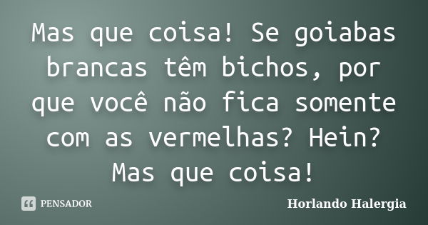 Mas que coisa! Se goiabas brancas têm bichos, por que você não fica somente com as vermelhas? Hein? Mas que coisa!... Frase de Horlando Halergia.