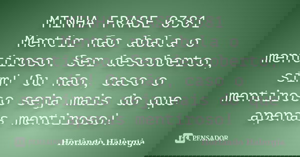 MINHA FRASE 0381 Mentir não abala o mentiroso. Ser descoberto, sim! Ou não, caso o mentiroso seja mais do que apenas mentiroso!... Frase de Horlando haleRgia.