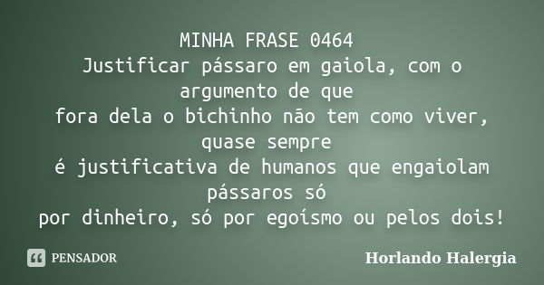 MINHA FRASE 0464 Justificar pássaro em gaiola, com o argumento de que fora dela o bichinho não tem como viver, quase sempre é justificativa de humanos que engai... Frase de Horlando haleRgia.