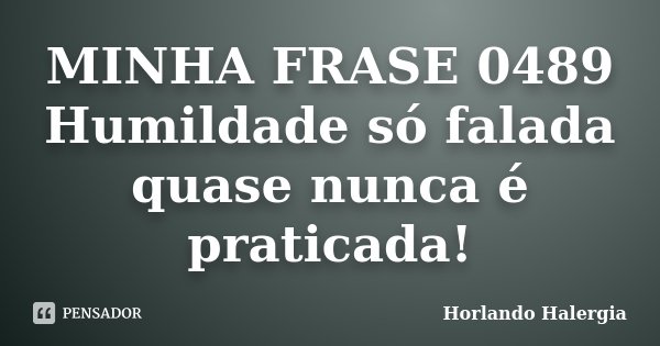 MINHA FRASE 0489 Humildade só falada quase nunca é praticada!... Frase de Horlando haleRgia.