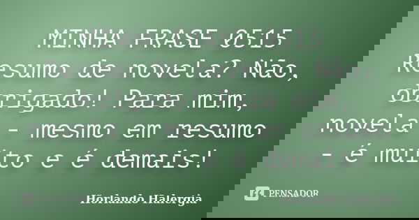 MINHA FRASE 0515 Resumo de novela? Não, obrigado! Para mim, novela - mesmo em resumo - é muito e é demais!... Frase de Horlando haleRgia.