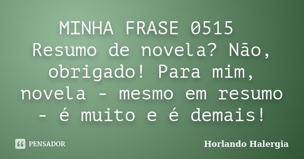 MINHA FRASE 0515 Resumo de novela? Não, obrigado! Para mim, novela - mesmo em resumo - é muito e é demais!... Frase de Horlando haleRgia.