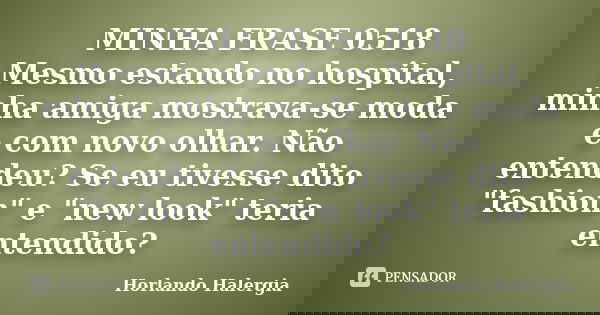 MINHA FRASE 0518 Mesmo estando no hospital, minha amiga mostrava-se moda e com novo olhar. Não entendeu? Se eu tivesse dito "fashion" e "new look... Frase de Horlando haleRgia.